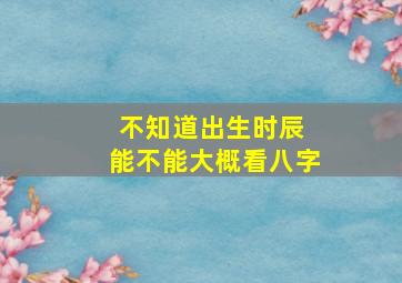 不知道出生时辰 能不能大概看八字